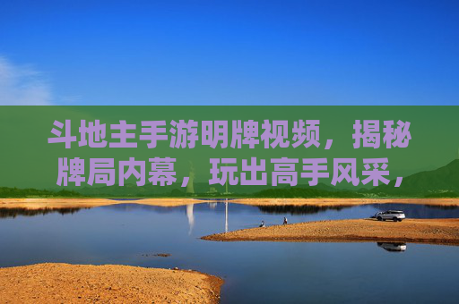 斗地主手游明牌视频,揭秘牌局内幕,玩出高手风采,斗地主明牌视频,揭秘牌局内幕,玩出高手风采