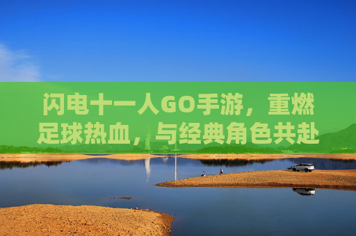 闪电十一人GO手游,重燃足球热血,与经典角色共赴冒险之旅