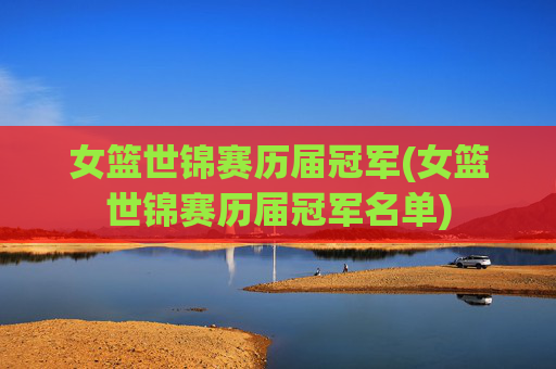 女篮世锦赛历届冠军(女篮世锦赛历届冠军名单)