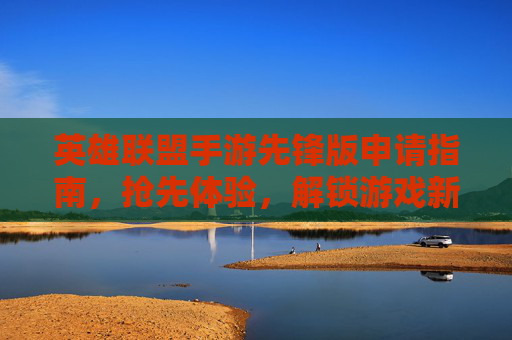 英雄联盟手游先锋版申请指南，抢先体验，解锁游戏新篇章