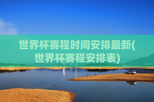 世界杯赛程时间安排最新(世界杯赛程安排表)