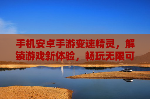 手机安卓手游变速精灵，解锁游戏新体验，畅玩无限可能