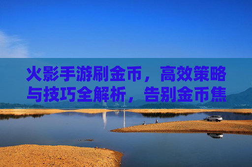 火影手游刷金币,高效策略与技巧全解析,告别金币焦虑,轻松解锁新装备!火影手游刷金币,高效策略与技巧全解析,告别金币焦虑,轻松解锁新装备