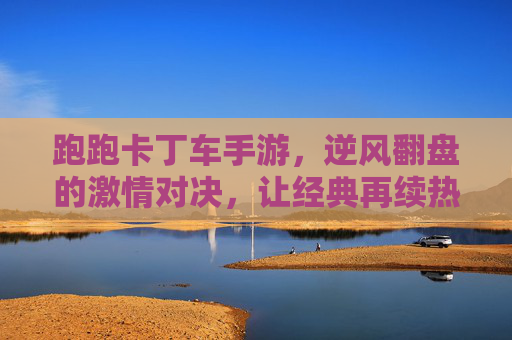 跑跑卡丁车手游，逆风翻盘的激情对决，让经典再续热血！