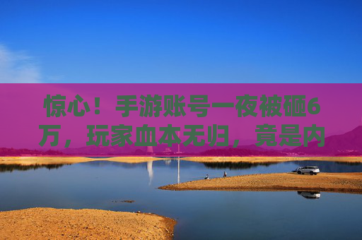 惊心!手游账号一夜被砸6万,玩家血本无归,竟是内鬼或黑产团伙的精准打击?惊心!手游账号一夜被砸6万,疑为内鬼或黑产团伙精准打击致玩家血本无归