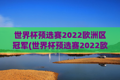 世界杯预选赛2022欧洲区冠军(世界杯预选赛2022欧洲区冠军是谁)2022世界杯预选赛欧洲区冠军是谁？