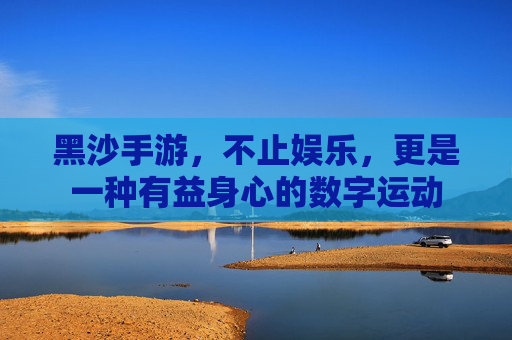 黑沙手游,不止娱乐,更是一种有益身心的数字运动
