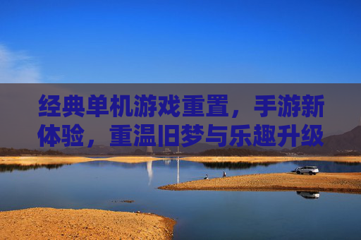 经典单机游戏重置,手游新体验,重温旧梦与乐趣升级,经典单机游戏重置,手游新体验,旧梦重温与乐趣升级
