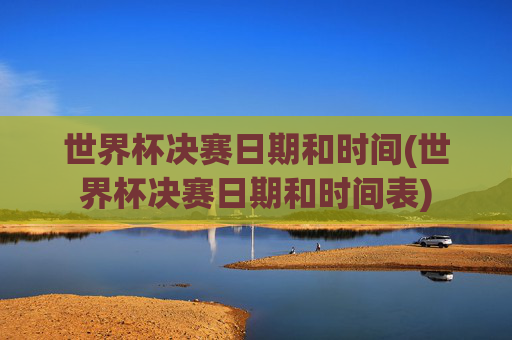 世界杯决赛日期和时间(世界杯决赛日期和时间表)