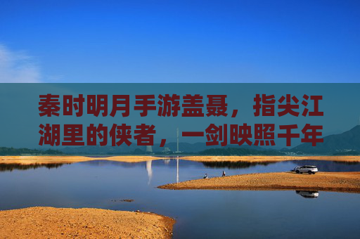 秦时明月手游盖聂,指尖江湖里的侠者,一剑映照千年风骨