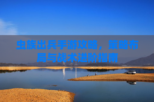 虫族出兵手游攻略，策略布局与战术进阶指南