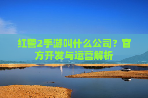 红警2手游叫什么公司?官方开发与运营解析