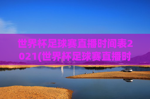世界杯足球赛直播时间表2021(世界杯足球赛直播时间表2021年)