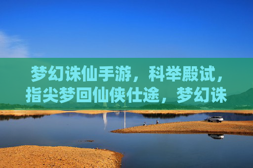 梦幻诛仙手游，科举殿试，指尖梦回仙侠仕途，梦幻诛仙手游科举殿试，指尖梦回仙侠仕途