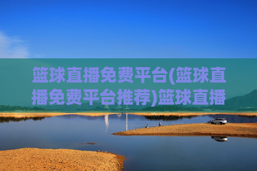 篮球直播免费平台(篮球直播免费平台推荐)篮球直播免费平台(篮球直播免费平台推荐)