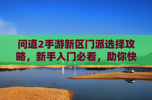问道2手游新区门派选择攻略,新手入门必看,助你快速崛起!问道2手游新区门派选择攻略,新手入门必看,助你快速崛起!