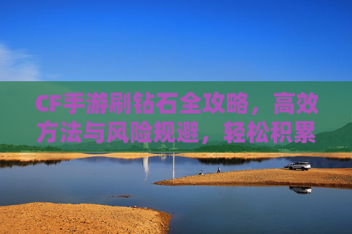 CF手游刷钻石全攻略,高效方法与风险规避,轻松积累游戏资源