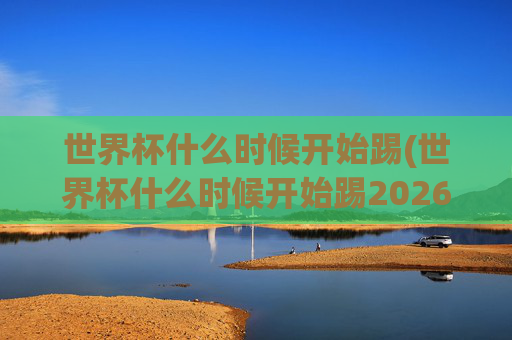 世界杯什么时候开始踢(世界杯什么时候开始踢2026)