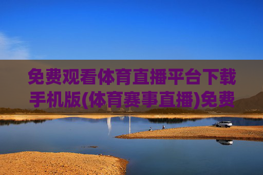 免费观看体育直播平台下载手机版(体育赛事直播)免费体育直播平台下载手机版(体育赛事直播)