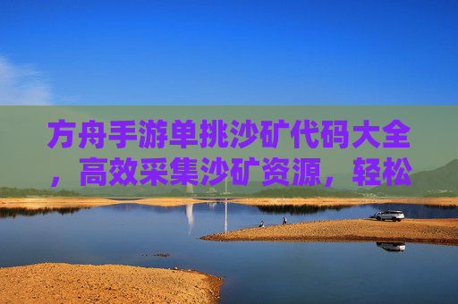 方舟手游单挑沙矿代码大全，高效采集沙矿资源，轻松解锁游戏内资源获取新方式，方舟手游单挑沙矿代码大全，高效采集沙矿资源的新方式