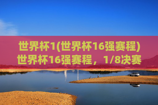 世界杯1(世界杯16强赛程)世界杯16强赛程,1/8决赛对阵与赛程安排