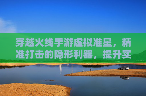 穿越火线手游虚拟准星，精准打击的隐形利器，提升实战效率的关键，穿越火线手游虚拟准星，精准打击的隐形利器，实战效率提升关键
