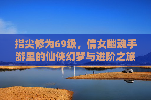 指尖修为69级，倩女幽魂手游里的仙侠幻梦与进阶之旅，指尖修为69级，倩女幽魂手游里的仙侠幻梦与进阶之旅
