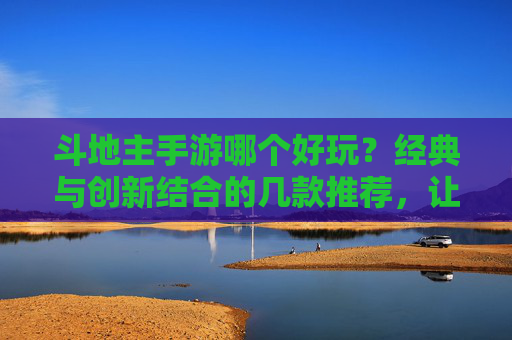 斗地主手游哪个好玩?经典与创新结合的几款推荐,让你玩得尽兴!