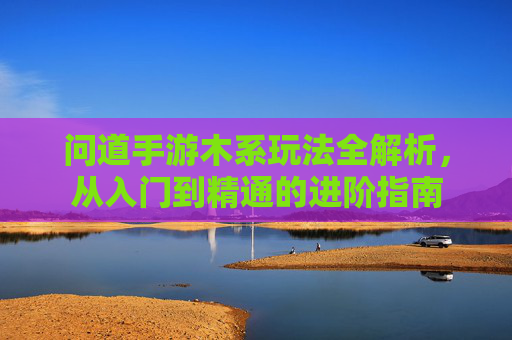 问道手游木系玩法全解析,从入门到精通的进阶指南