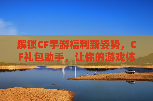 解锁CF手游福利新姿势，CF礼包助手，让你的游戏体验更畅快！解锁CF手游福利新姿势，CF礼包助手，让你的游戏体验更畅快！