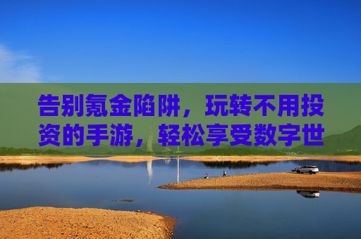 告别氪金陷阱,玩转不用投资的手游,轻松享受数字世界的乐趣,告别氪金陷阱,玩转免费手游,轻松享受数字世界的乐趣