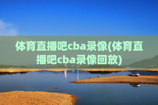 体育直播吧cba录像(体育直播吧cba录像回放)