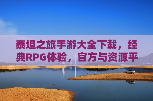 泰坦之旅手游大全下载,经典RPG体验,官方与资源平台全面指南