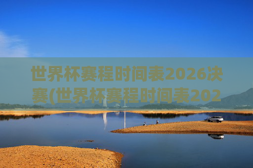 世界杯赛程时间表2026决赛(世界杯赛程时间表2026决赛时间)