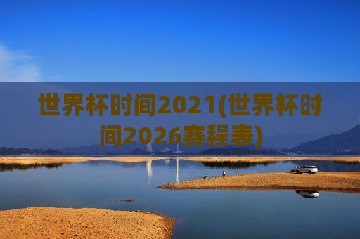 世界杯时间2021(世界杯时间2026赛程表)
