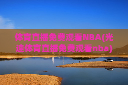 体育直播免费观看NBA(光速体育直播免费观看nba)