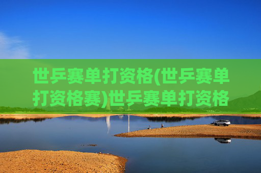 世乒赛单打资格(世乒赛单打资格赛)世乒赛单打资格赛，选手争夺参赛资格