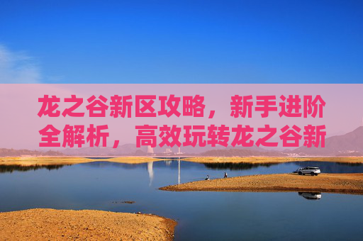 龙之谷新区攻略,新手进阶全解析,高效玩转龙之谷新世界