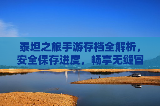 泰坦之旅手游存档全解析,安全保存进度,畅享无缝冒险之旅,泰坦之旅手游存档全解析,安全保存进度,畅享无缝冒险之旅