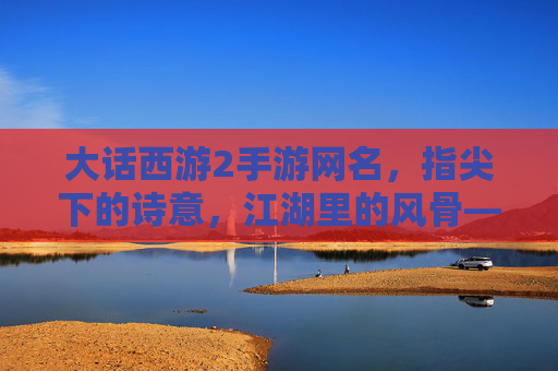 大话西游2手游网名,指尖下的诗意,江湖里的风骨——玩家文化符号的创意表达,大话西游2手游网名,指尖下的诗意,江湖里的风骨——玩家文化符号的创意表达
