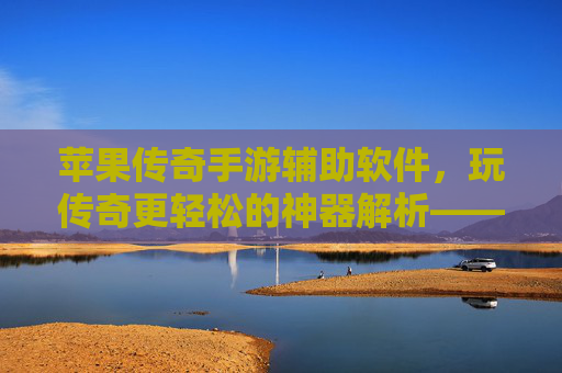 苹果传奇手游辅助软件，玩传奇更轻松的神器解析——解锁iOS传奇新体验的实用指南