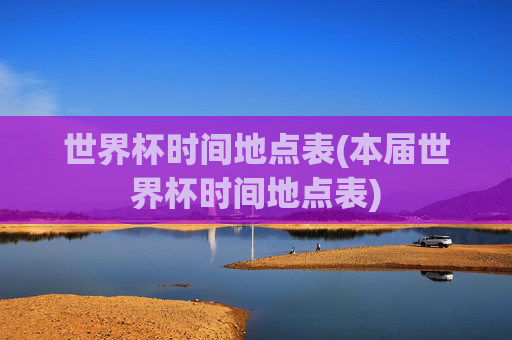 世界杯时间地点表(本届世界杯时间地点表)