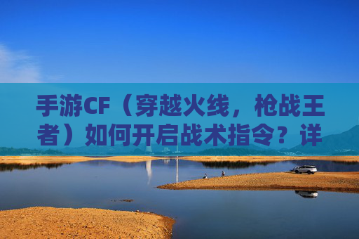 手游CF(穿越火线,枪战王者)如何开启战术指令?详细步骤与技巧解析