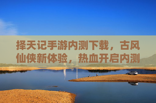 择天记手游内测下载，古风仙侠新体验，热血开启内测之旅