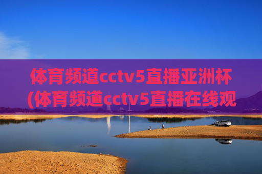 体育频道cctv5直播亚洲杯(体育频道cctv5直播在线观看)