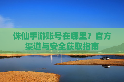 诛仙手游账号在哪里?官方渠道与安全获取指南
