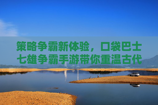 策略争霸新体验,口袋巴士七雄争霸手游带你重温古代霸业