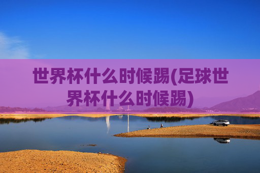 世界杯什么时候踢(足球世界杯什么时候踢)
