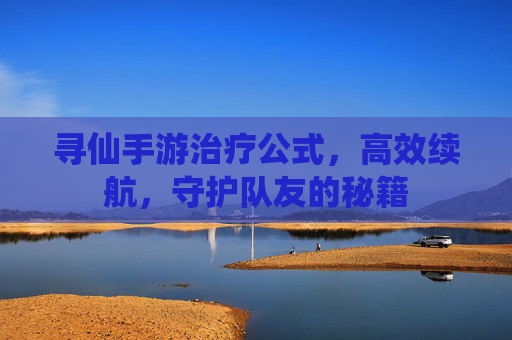 寻仙手游治疗公式，高效续航，守护队友的秘籍