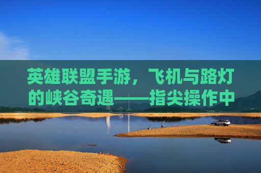 英雄联盟手游,飞机与路灯的峡谷奇遇——指尖操作中的现实联想与趣味互动